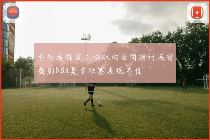 步行者确定三份双向合同河村或将告别NBA夏季联赛表现不佳