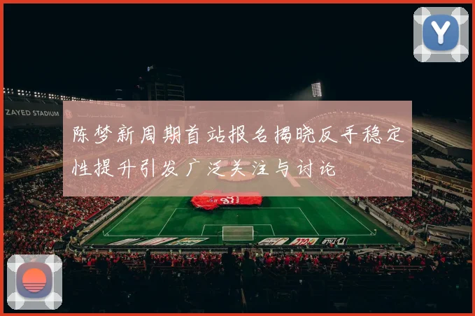 陈梦新周期首站报名揭晓反手稳定性提升引发广泛关注与讨论