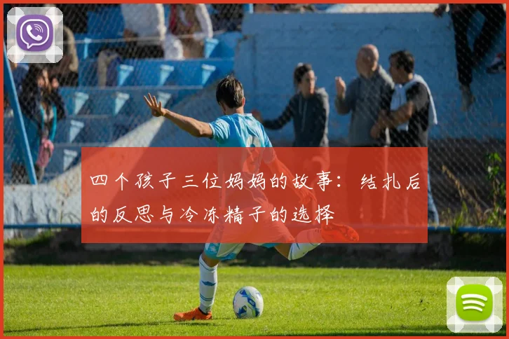 四个孩子三位妈妈的故事：结扎后的反思与冷冻精子的选择