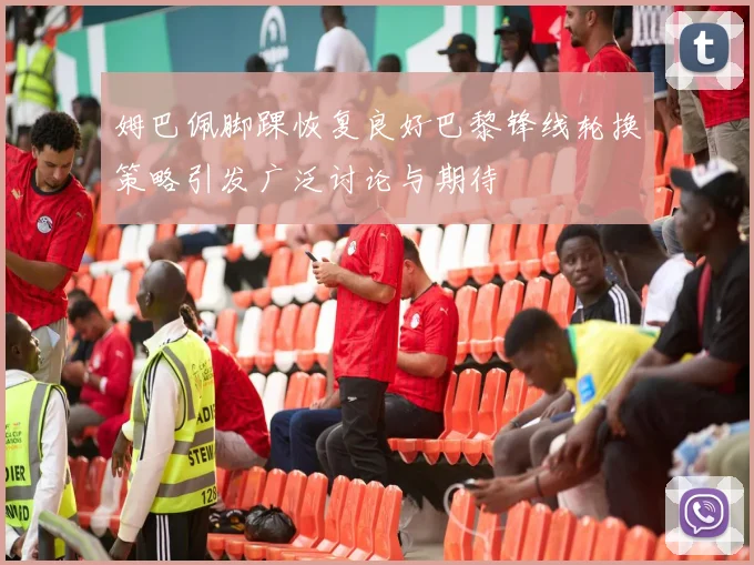 姆巴佩脚踝恢复良好巴黎锋线轮换策略引发广泛讨论与期待