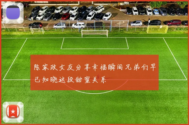 陈家政女友分享幸福瞬间兄弟们早已知晓这段甜蜜关系