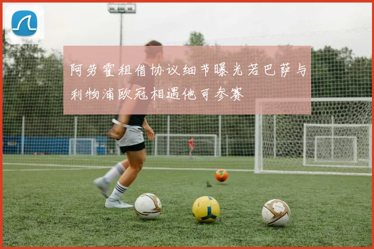 阿劳霍租借协议细节曝光若巴萨与利物浦欧冠相遇他可参赛