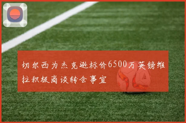 切尔西为杰克逊标价6500万英镑维拉积极商谈转会事宜