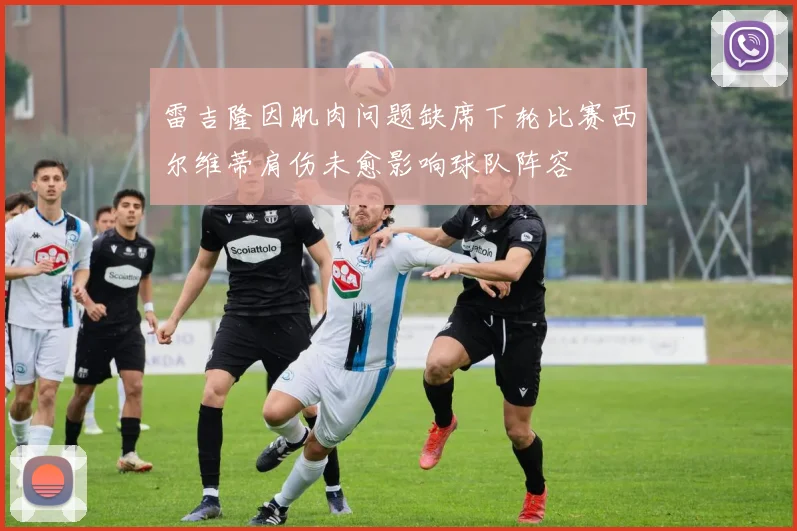 雷吉隆因肌肉问题缺席下轮比赛西尔维蒂肩伤未愈影响球队阵容