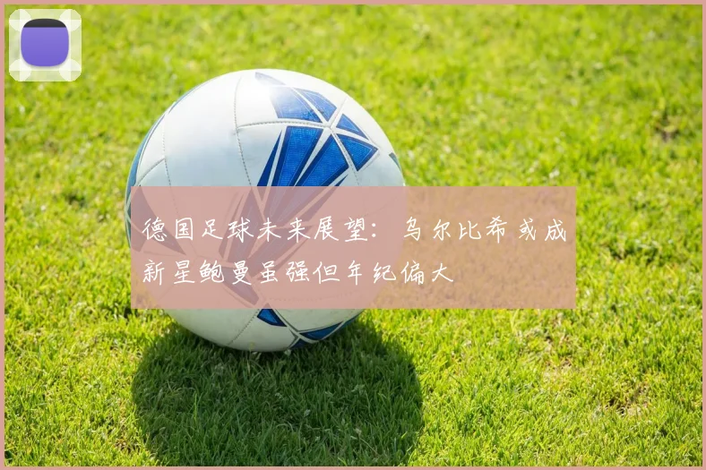 德国足球未来展望：乌尔比希或成新星鲍曼虽强但年纪偏大
