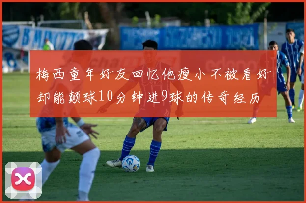 梅西童年好友回忆他瘦小不被看好却能颠球10分钟进9球的传奇经历