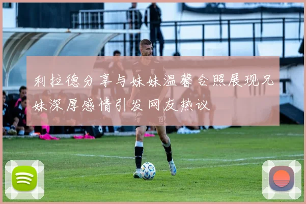 利拉德分享与妹妹温馨合照展现兄妹深厚感情引发网友热议