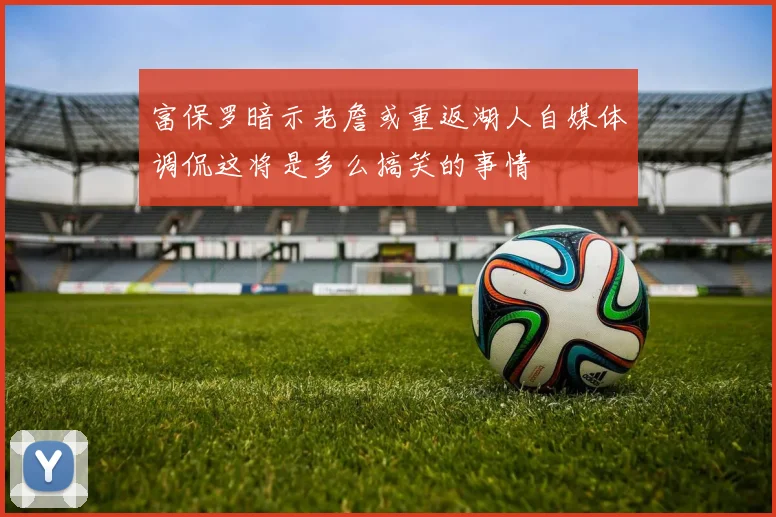 富保罗暗示老詹或重返湖人自媒体调侃这将是多么搞笑的事情