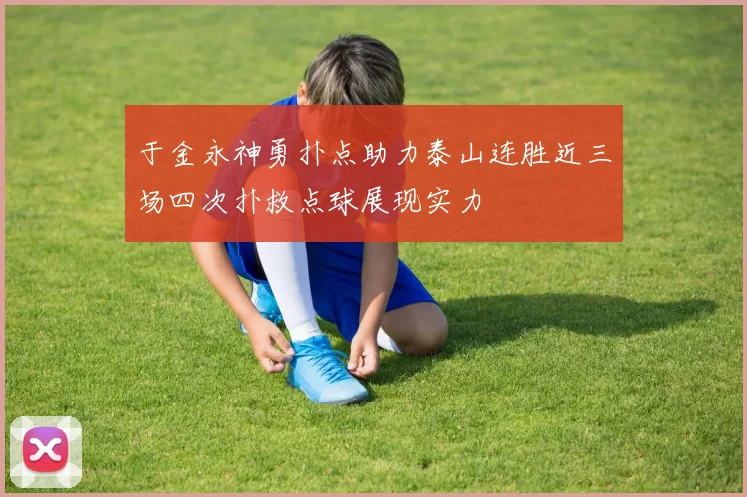 于金永神勇扑点助力泰山连胜近三场四次扑救点球展现实力